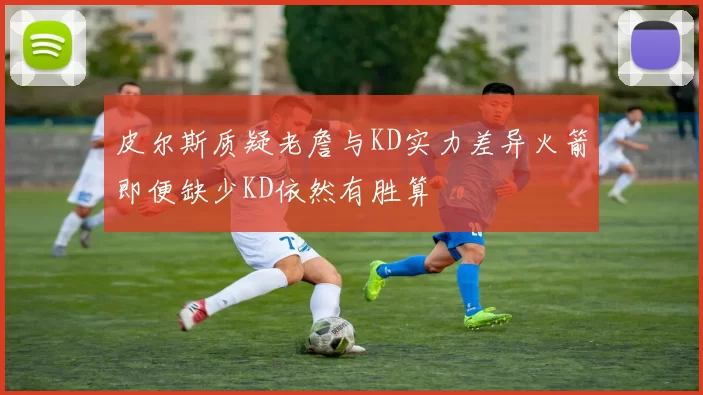 皮尔斯质疑老詹与KD实力差异火箭即便缺少KD依然有胜算