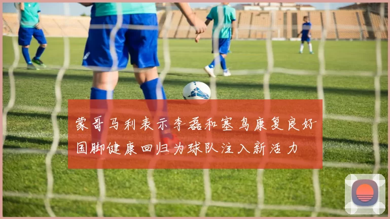 蒙哥马利表示李磊和塞鸟康复良好国脚健康回归为球队注入新活力