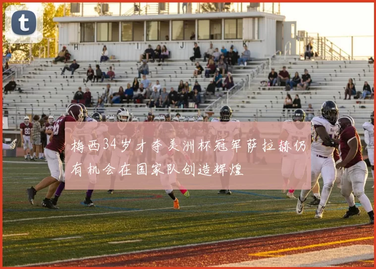 梅西34岁才夺美洲杯冠军萨拉赫仍有机会在国家队创造辉煌