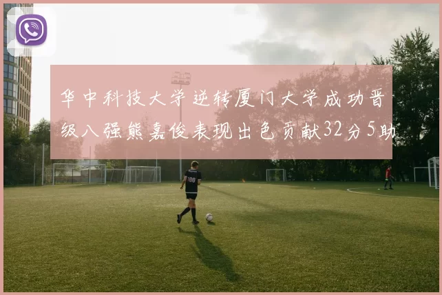 华中科技大学逆转厦门大学成功晋级八强熊嘉俊表现出色贡献32分5助攻5抢断