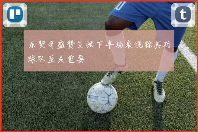 东契奇盛赞艾顿下半场表现称其对球队至关重要