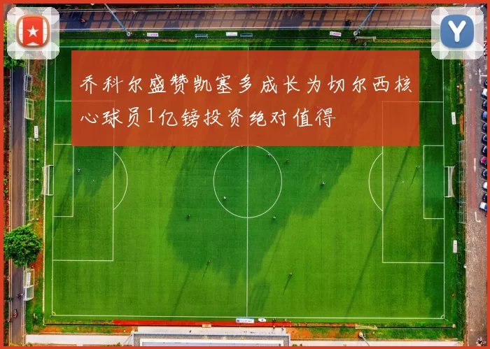 乔科尔盛赞凯塞多成长为切尔西核心球员1亿镑投资绝对值得