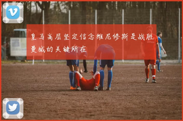 皇马高层坚定信念维尼修斯是战胜曼城的关键所在
