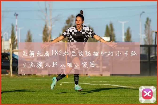 无解死局185加兰攻防被针对小卡孤立无援人挤人难以突围