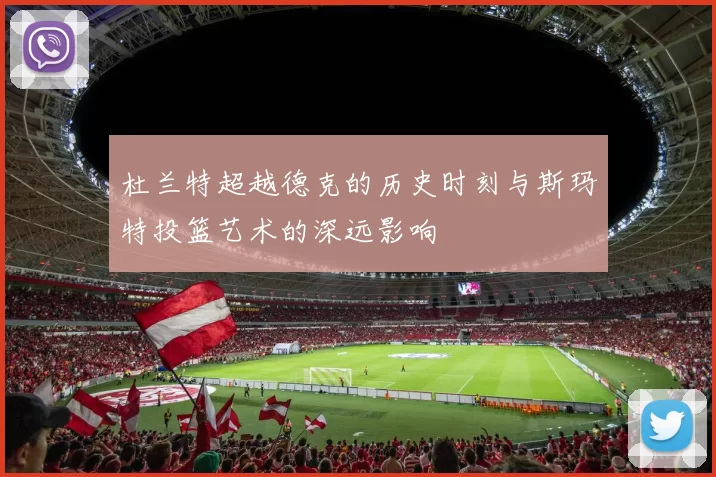 杜兰特超越德克的历史时刻与斯玛特投篮艺术的深远影响