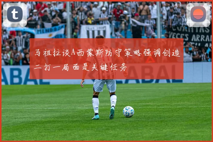 马祖拉谈A西蒙斯防守策略强调创造二打一局面是关键任务