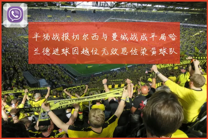 半场战报切尔西与曼城战成平局哈兰德进球因越位无效恩佐染黄球队表现低迷