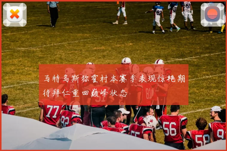 马特乌斯称霍村本赛季表现惊艳期待拜仁重回巅峰状态