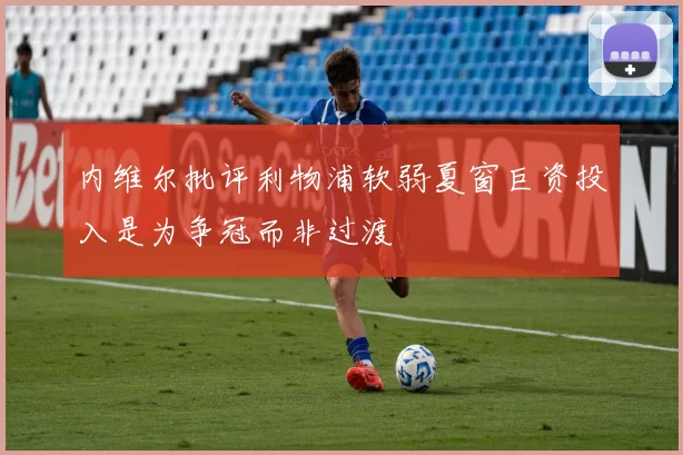 内维尔批评利物浦软弱夏窗巨资投入是为争冠而非过渡
