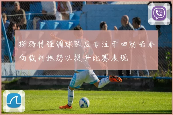 斯玛特强调球队应专注于回防而非向裁判抱怨以提升比赛表现