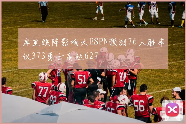 库里缺阵影响大ESPN预测76人胜率仅373勇士高达627