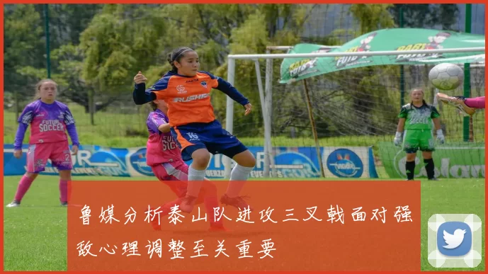 鲁媒分析泰山队进攻三叉戟面对强敌心理调整至关重要