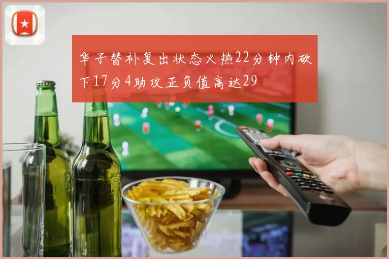 华子替补复出状态火热22分钟内砍下17分4助攻正负值高达29
