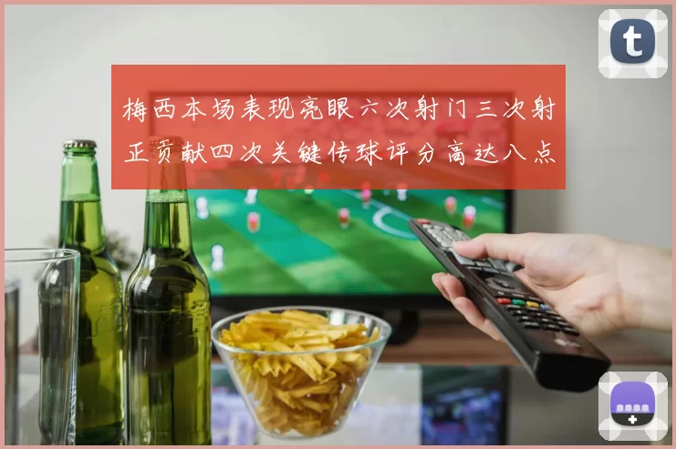 梅西本场表现亮眼六次射门三次射正贡献四次关键传球评分高达八点三分