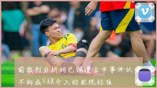 前裁判分析姆巴佩遭击中事件认为不构成VAR介入的犯规标准