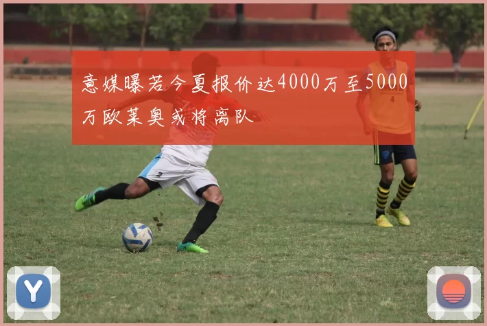 意媒曝若今夏报价达4000万至5000万欧莱奥或将离队