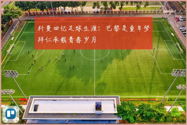 科曼回忆足球生涯：巴黎是童年梦拜仁承载青春岁月