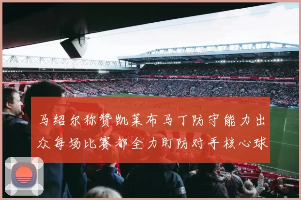 马绍尔称赞凯莱布马丁防守能力出众每场比赛都全力盯防对手核心球员