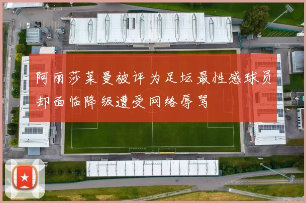 阿丽莎莱曼被评为足坛最性感球员却面临降级遭受网络辱骂