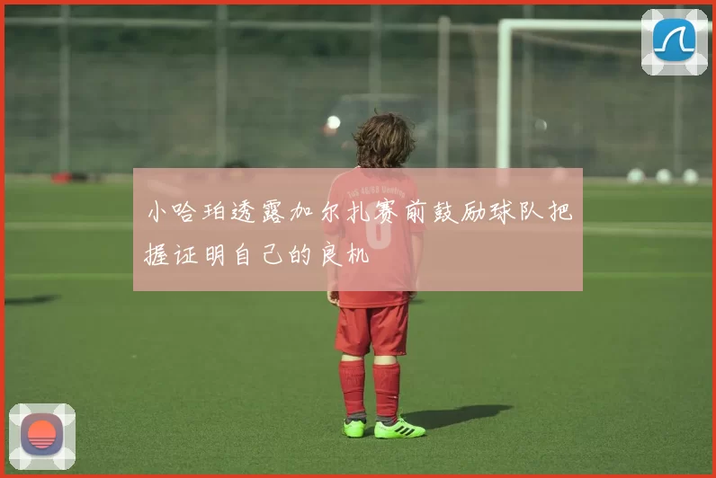 小哈珀透露加尔扎赛前鼓励球队把握证明自己的良机