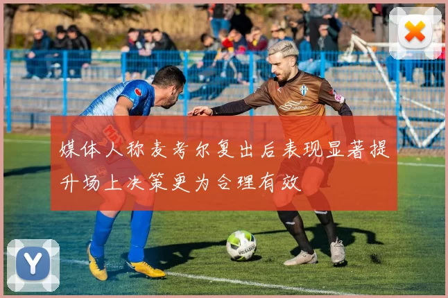 媒体人称麦考尔复出后表现显著提升场上决策更为合理有效