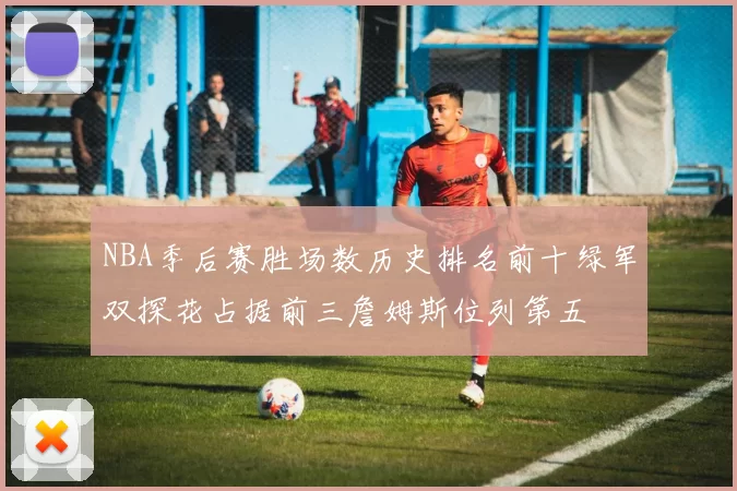 NBA季后赛胜场数历史排名前十绿军双探花占据前三詹姆斯位列第五