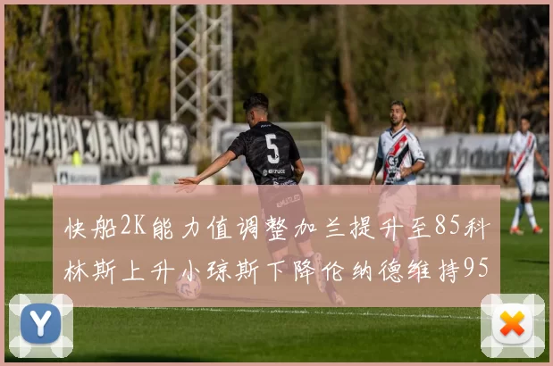 快船2K能力值调整加兰提升至85科林斯上升小琼斯下降伦纳德维持95不变