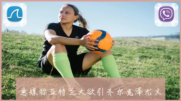 意媒称亚特兰大欲引齐尔克泽尤文罗马科莫也在关注此球员