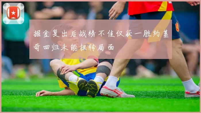 掘金复出后战绩不佳仅获一胜约基奇回归未能扭转局面