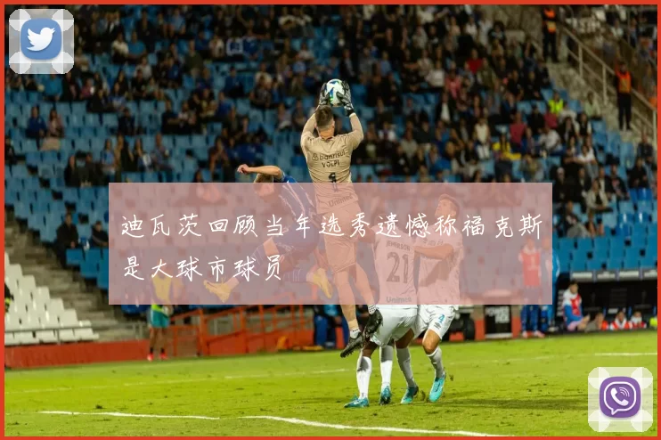 迪瓦茨回顾当年选秀遗憾称福克斯是大球市球员