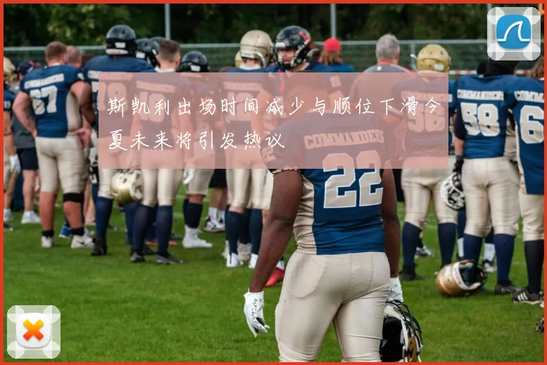 斯凯利出场时间减少与顺位下滑今夏未来将引发热议