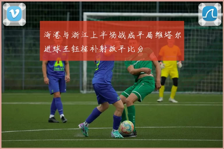 海港与浙江上半场战成平局维塔尔进球王钰栋补射扳平比分
